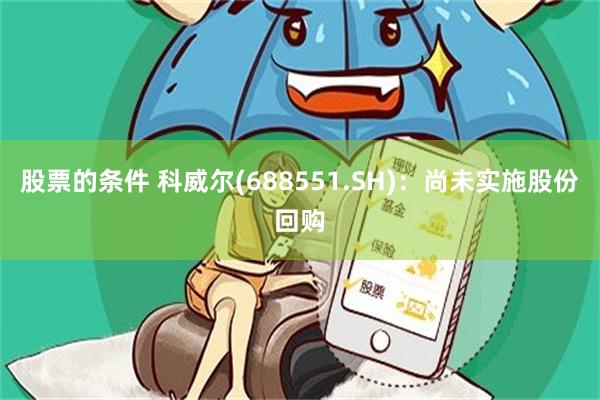 股票的条件 科威尔(688551.SH)：尚未实施股份回