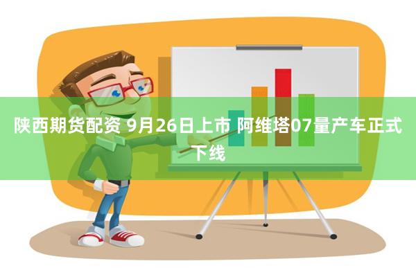 陕西期货配资 9月26日上市 阿维塔07量产车正式下线