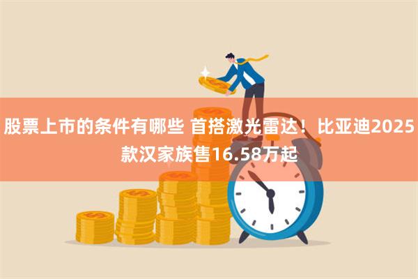 股票上市的条件有哪些 首搭激光雷达！比亚迪2025款汉家族售