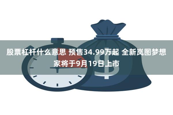 股票杠杆什么意思 预售34.99万起 全新岚图梦想家将于9月19日上市