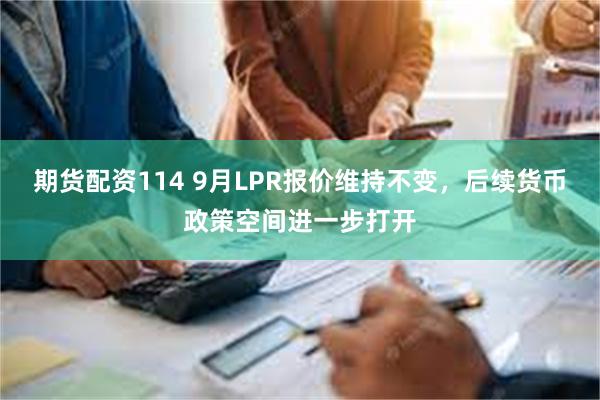 期货配资114 9月LPR报价维持不变，后续货币政策空间进一步打开