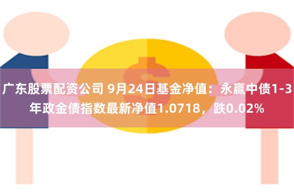 广东股票配资公司 9月24日基金净值：永赢中债1-3年政