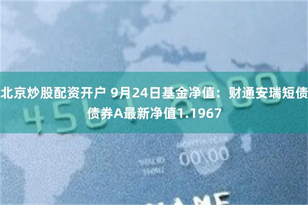 北京炒股配资开户 9月24日基金净值：财通安瑞短债债券A最新净值1.1967