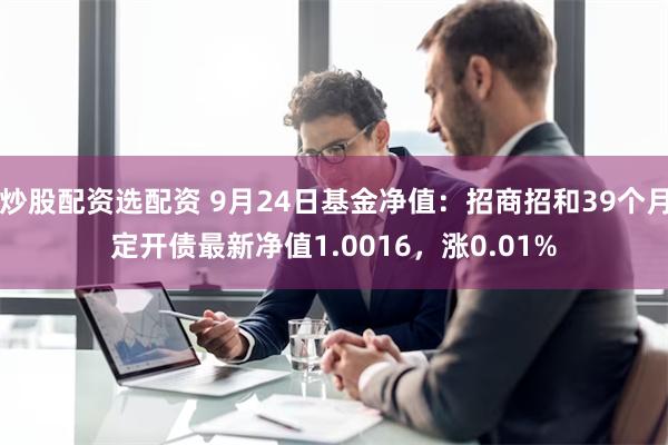 炒股配资选配资 9月24日基金净值：招商招和39个月定开债最新净值1.0016，涨0.01%