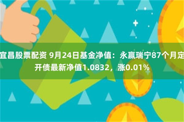 宜昌股票配资 9月24日基金净值：永赢瑞宁87个月定开债最新净值1.0832，涨0.01%