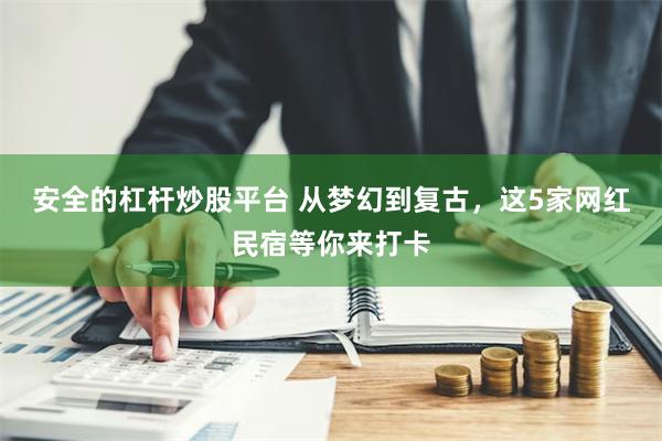 安全的杠杆炒股平台 从梦幻到复古，这5家网红民宿等你来打卡