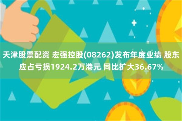 天津股票配资 宏强控股(08262)发布年度业绩 股东应占亏损1924.2万港元 同比扩大36.67%