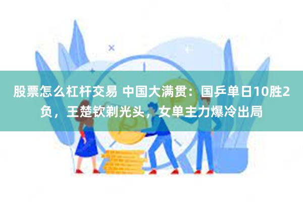 股票怎么杠杆交易 中国大满贯：国乒单日10胜2负，王楚钦剃光头，女单主力爆冷出局