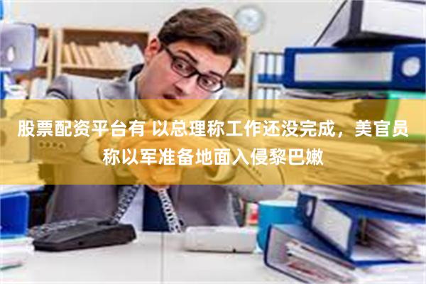 股票配资平台有 以总理称工作还没完成，美官员称以军准备地