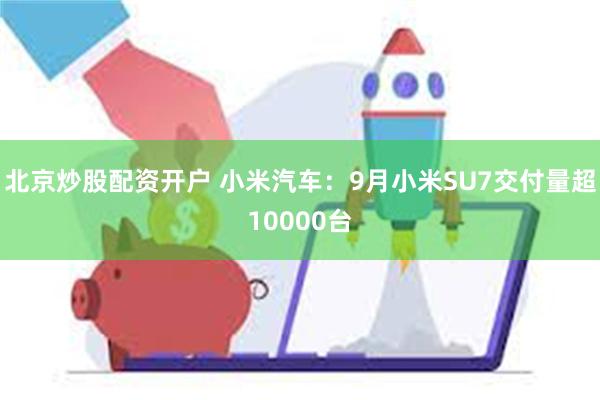 北京炒股配资开户 小米汽车：9月小米SU7交付量超100