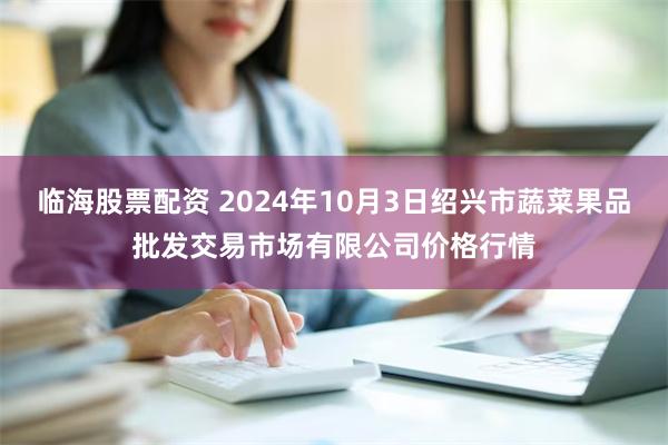 临海股票配资 2024年10月3日绍兴市蔬菜果品批发交易