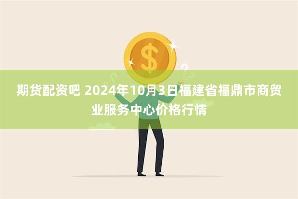 期货配资吧 2024年10月3日福建省福鼎市商贸业服务中心价格行情