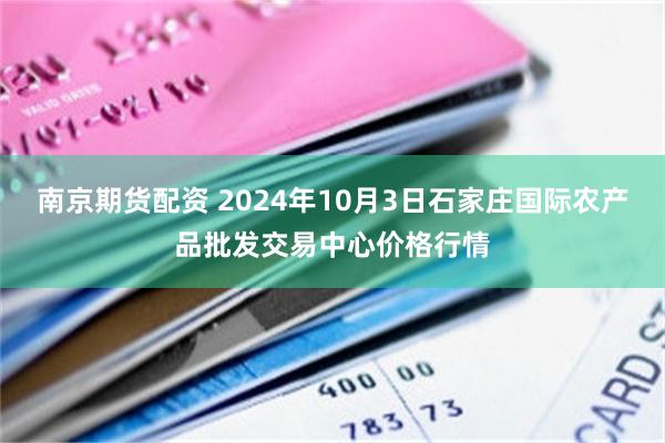 南京期货配资 2024年10月3日石家庄国际农产品批发交