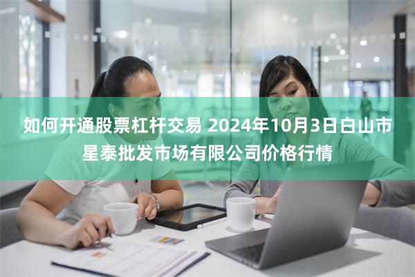 如何开通股票杠杆交易 2024年10月3日白山市星泰批发