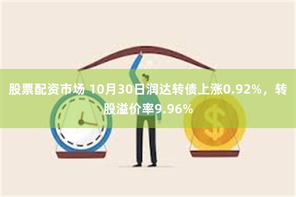 股票配资市场 10月30日润达转债上涨0.92%，转股溢