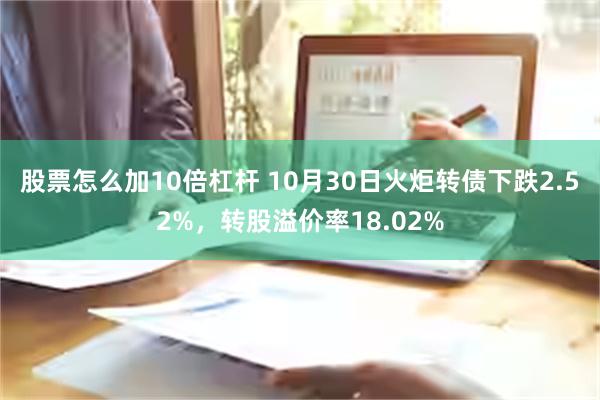 股票怎么加10倍杠杆 10月30日火炬转债下跌2.52%，转股溢价率18.02%