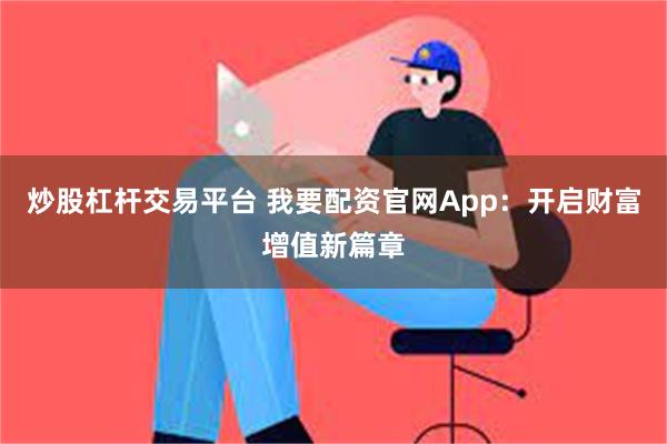 炒股杠杆交易平台 我要配资官网App：开启财富增值新篇章