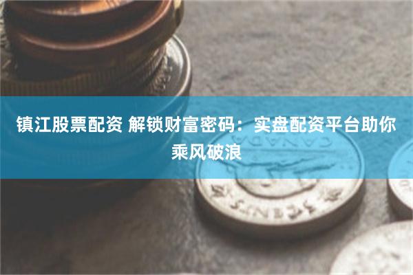 镇江股票配资 解锁财富密码：实盘配资平台助你乘风破浪