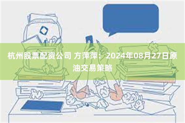 杭州股票配资公司 方萍萍：2024年08月27日原油交易策略