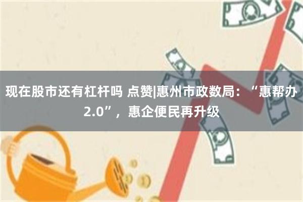 现在股市还有杠杆吗 点赞|惠州市政数局：“惠帮办2.0”，惠企便民再升级