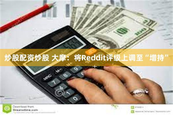 炒股配资炒股 大摩：将Reddit评级上调至“增持”