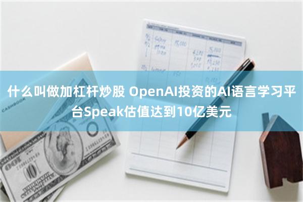 什么叫做加杠杆炒股 OpenAI投资的AI语言学习平台Speak估值达到10亿美元