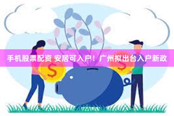 手机股票配资 安居可入户！广州拟出台入户新政