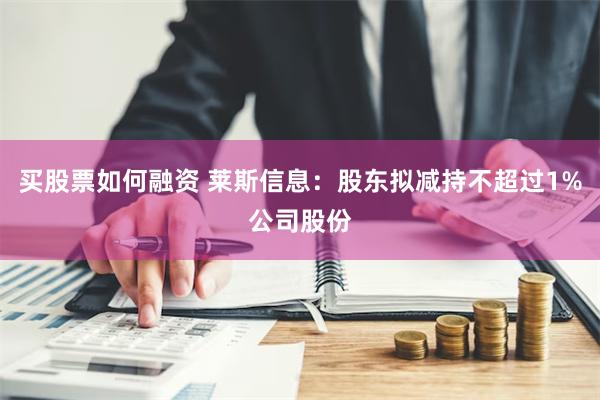 买股票如何融资 莱斯信息：股东拟减持不超过1%公司股份