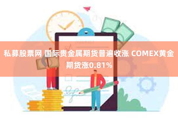 私募股票网 国际贵金属期货普遍收涨 COMEX黄金期货涨0.