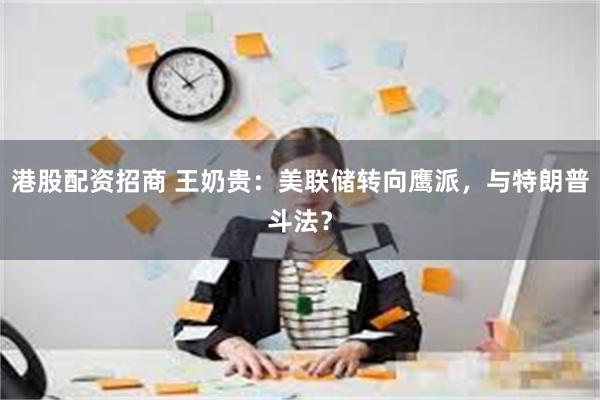 港股配资招商 王奶贵：美联储转向鹰派，与特朗普斗法？