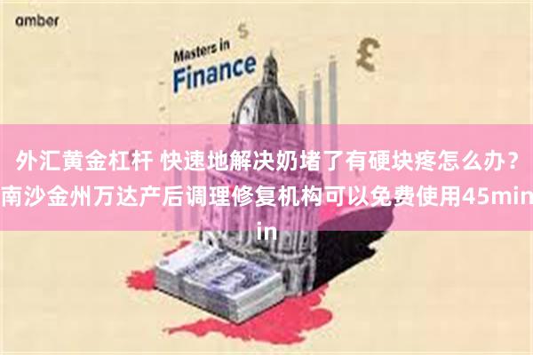 外汇黄金杠杆 快速地解决奶堵了有硬块疼怎么办？南沙金州万达产后调理修复机构可以免费使用45min