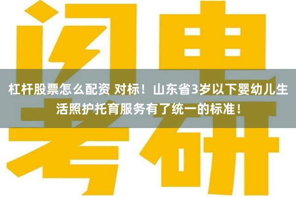 杠杆股票怎么配资 对标！山东省3岁以下婴幼儿生活照护托育服务有了统一的标准！