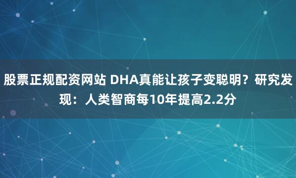 股票正规配资网站 DHA真能让孩子变聪明？研究发现：人类智商每10年提高2.2分