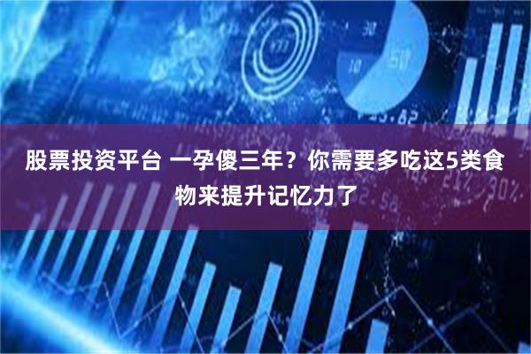 股票投资平台 一孕傻三年？你需要多吃这5类食物来提升记忆力了