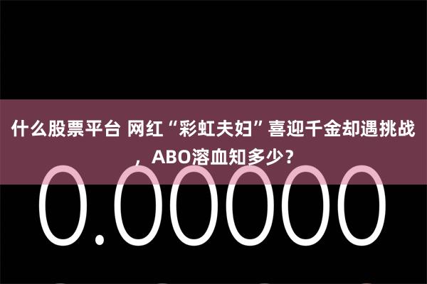 什么股票平台 网红“彩虹夫妇”喜迎千金却遇挑战，ABO溶血知多少？