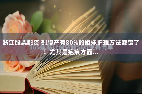 浙江股票配资 剖腹产有80%的姐妹护理方法都错了！尤其是疤痕方面...