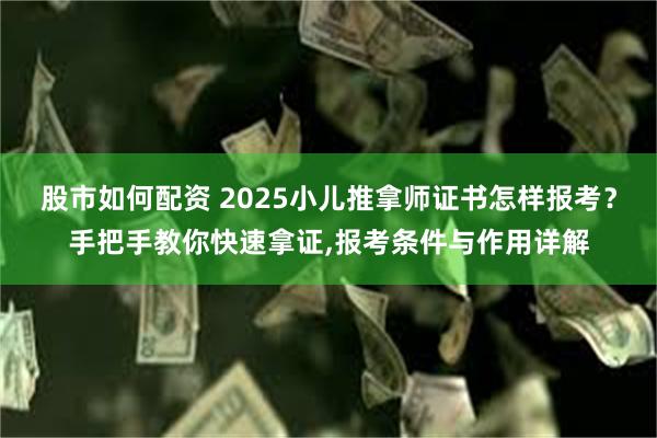 股市如何配资 2025小儿推拿师证书怎样报考？手把手教你快速拿证,报考条件与作用详解