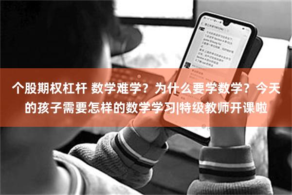 个股期权杠杆 数学难学？为什么要学数学？今天的孩子需要怎样的数学学习|特级教师开课啦