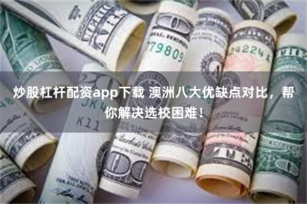 炒股杠杆配资app下载 澳洲八大优缺点对比，帮你解决选校困难！