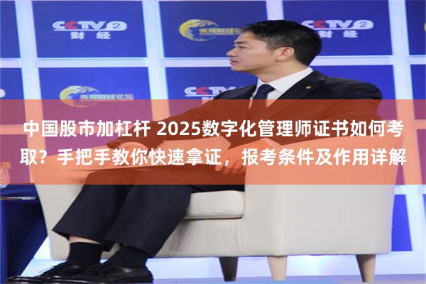 中国股市加杠杆 2025数字化管理师证书如何考取？手把手教你快速拿证，报考条件及作用详解