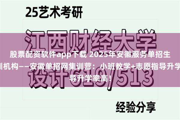 股票配资软件app下载 2025年安徽服务单招生的培训机构——安徽单招网集训营：小班教学+志愿指导升学率高！