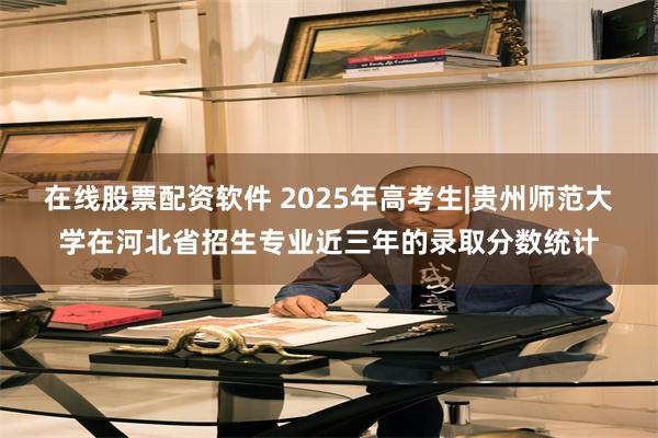 在线股票配资软件 2025年高考生|贵州师范大学在河北省招生专业近三年的录取分数统计