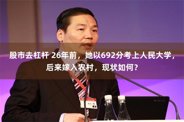 股市去杠杆 26年前，她以692分考上人民大学，后来嫁入农村，现状如何？