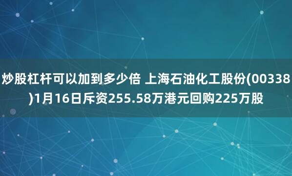 炒股杠杆可以加到多少倍 上海石油化工股份(00338)1月16日斥资255.58万港元回购225万股