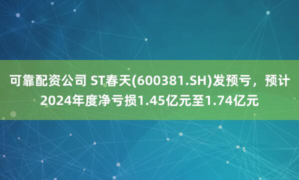 可靠配资公司 ST春天(600381.SH)发预亏，预计2024年度净亏损1.45亿元至1.74亿元