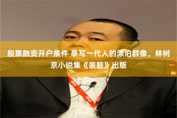 股票融资开户条件 摹写一代人的漂泊群像，林树京小说集《装脏》出版