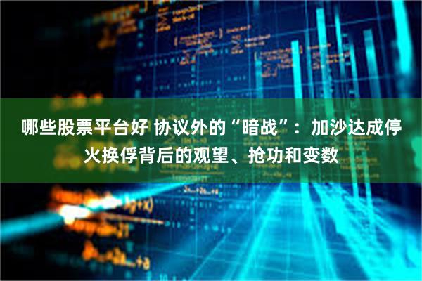 哪些股票平台好 协议外的“暗战”：加沙达成停火换俘背后的观望、抢功和变数