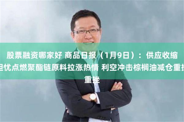 股票融资哪家好 商品日报（1月9日）：供应收缩担忧点燃聚酯链原料拉涨热情 利空冲击棕榈油减仓重挫