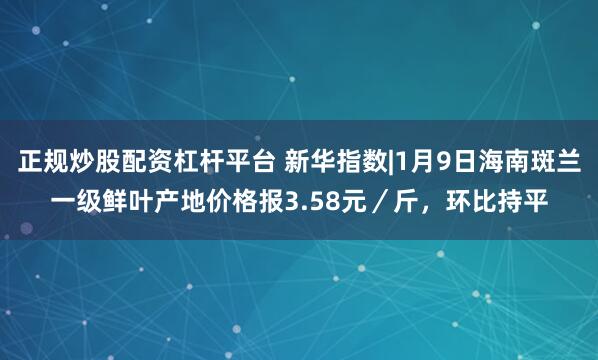 正规炒股配资杠杆平台 新华指数|1月9日海南斑兰一级鲜叶产地价格报3.58元／斤，环比持平