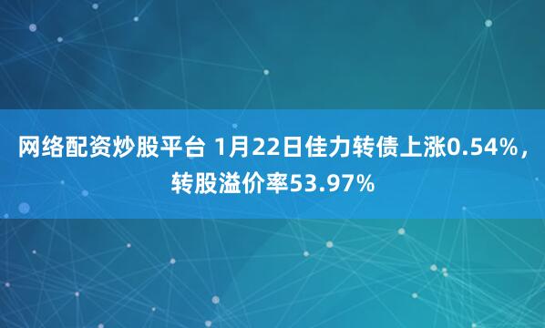 网络配资炒股平台 1月22日佳力转债上涨0.54%，转股溢价率53.97%